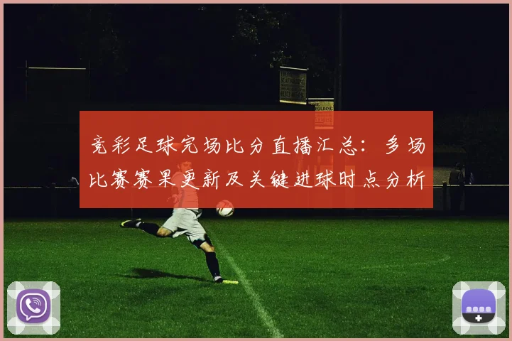 竞彩足球完场比分直播汇总:多场比赛赛果更新及关键进球时点分析
