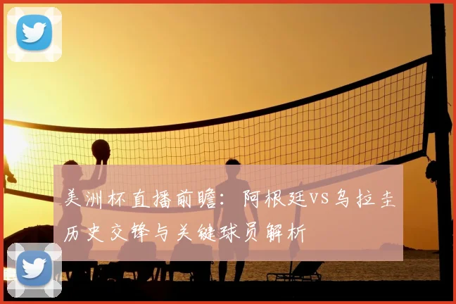 美洲杯直播前瞻:阿根廷vs乌拉圭历史交锋与关键球员解析