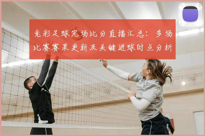 竞彩足球完场比分直播汇总:多场比赛赛果更新及关键进球时点分析