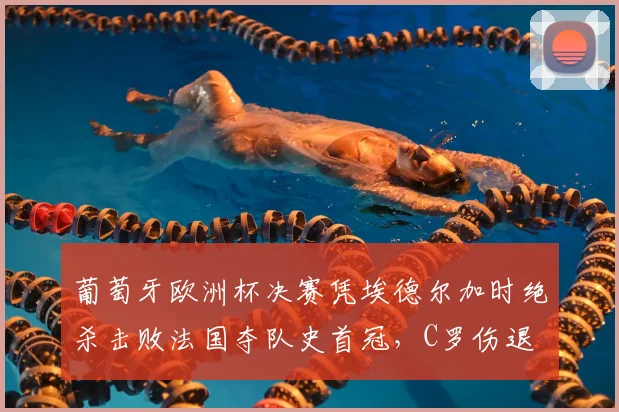 葡萄牙欧洲杯决赛凭埃德尔加时绝杀击败法国夺队史首冠，C罗伤退