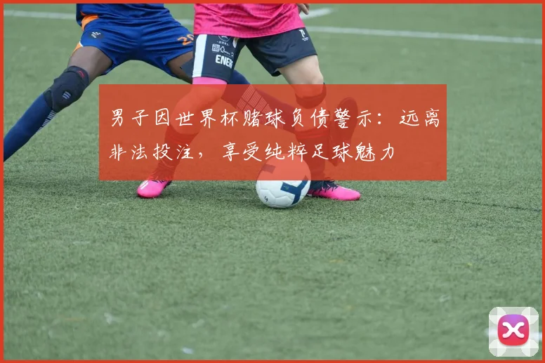 男子因世界杯赌球负债警示：远离非法投注，享受纯粹足球魅力