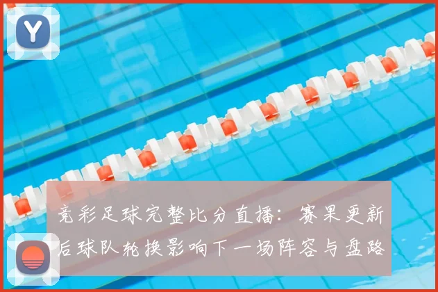 竞彩足球完整比分直播:赛果更新后球队轮换影响下一场阵容与盘路
