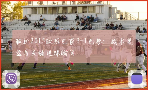 解析2015欧冠巴萨3-1巴黎:战术复盘与关键进球瞬间