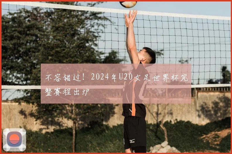 不容错过！2024年U20女足世界杯完整赛程出炉