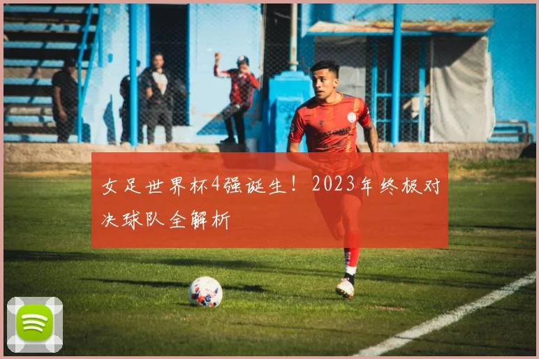女足世界杯4强诞生！2023年终极对决球队全解析