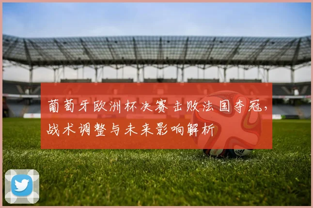 葡萄牙欧洲杯决赛击败法国夺冠，战术调整与未来影响解析