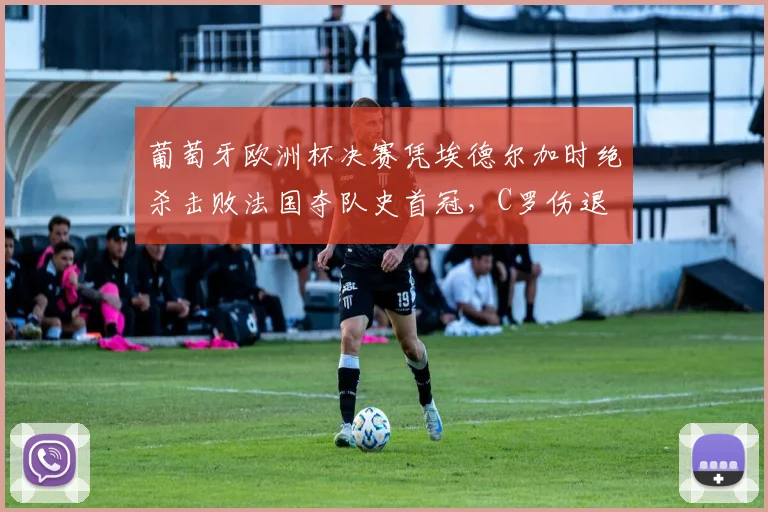 葡萄牙欧洲杯决赛凭埃德尔加时绝杀击败法国夺队史首冠，C罗伤退