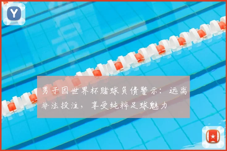 男子因世界杯赌球负债警示：远离非法投注，享受纯粹足球魅力