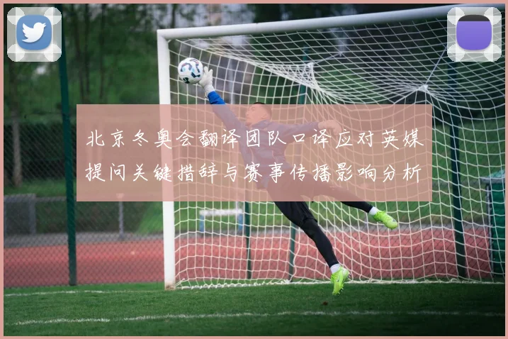 北京冬奥会翻译团队口译应对英媒提问关键措辞与赛事传播影响分析