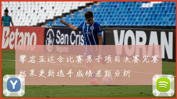 攀岩亚运会比赛男子项目决赛完赛结果更新选手成绩差距分析