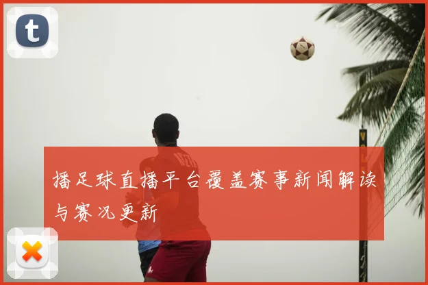 播足球直播平台覆盖赛事新闻解读与赛况更新