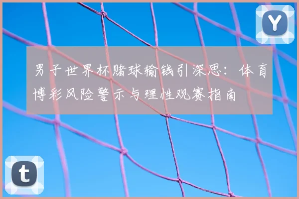 男子世界杯赌球输钱引深思：体育博彩风险警示与理性观赛指南